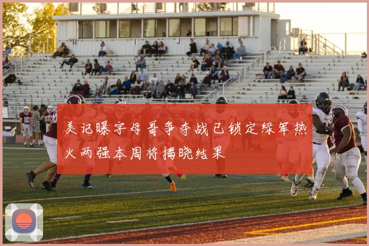美记曝字母哥争夺战已锁定绿军热火两强本周将揭晓结果