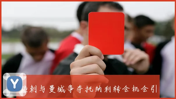 热刺与曼城争夺托纳利转会机会引发关注