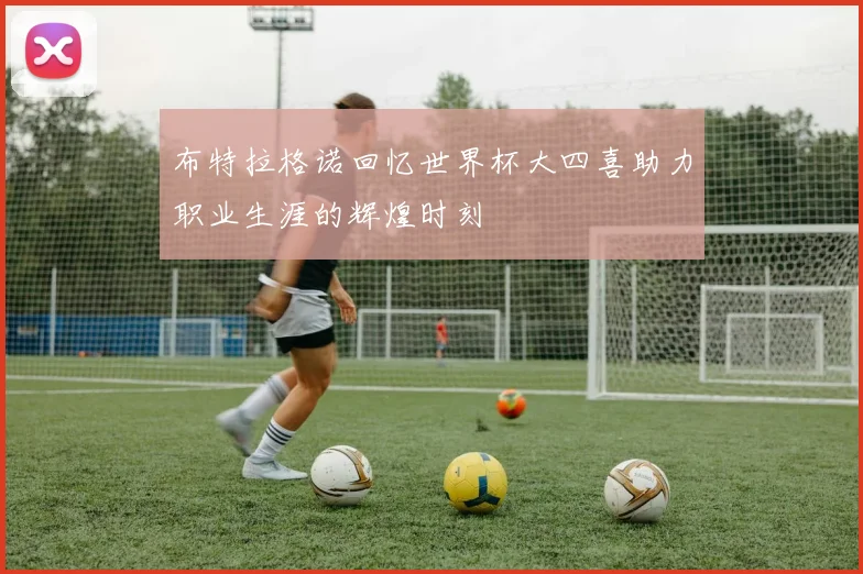 布特拉格诺回忆世界杯大四喜助力职业生涯的辉煌时刻