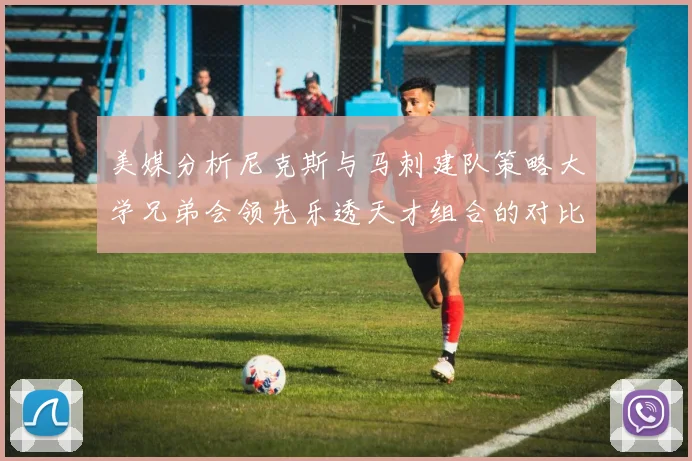 美媒分析尼克斯与马刺建队策略大学兄弟会领先乐透天才组合的对比