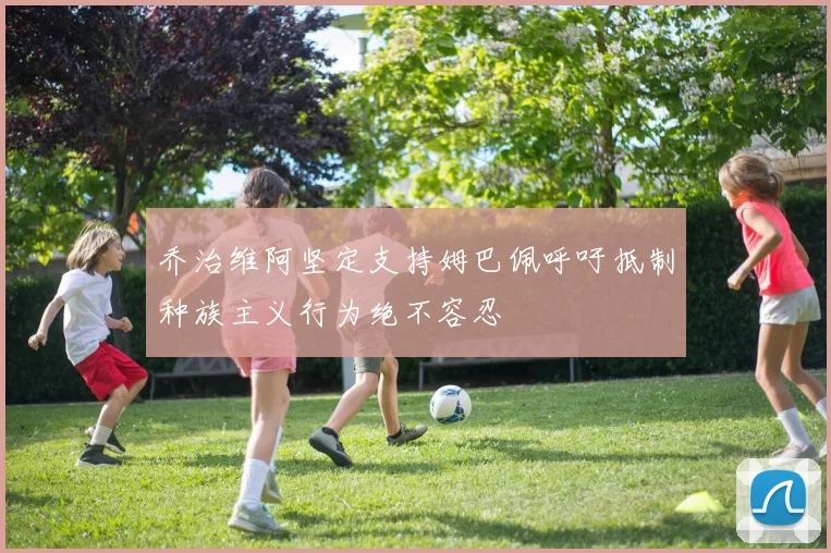 乔治维阿坚定支持姆巴佩呼吁抵制种族主义行为绝不容忍