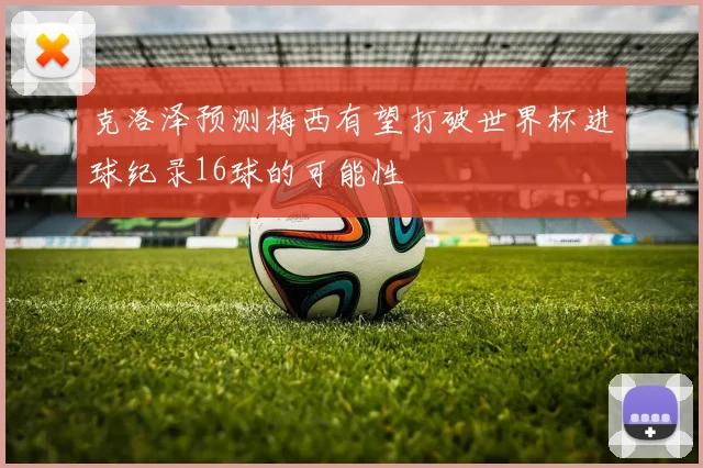 克洛泽预测梅西有望打破世界杯进球纪录16球的可能性