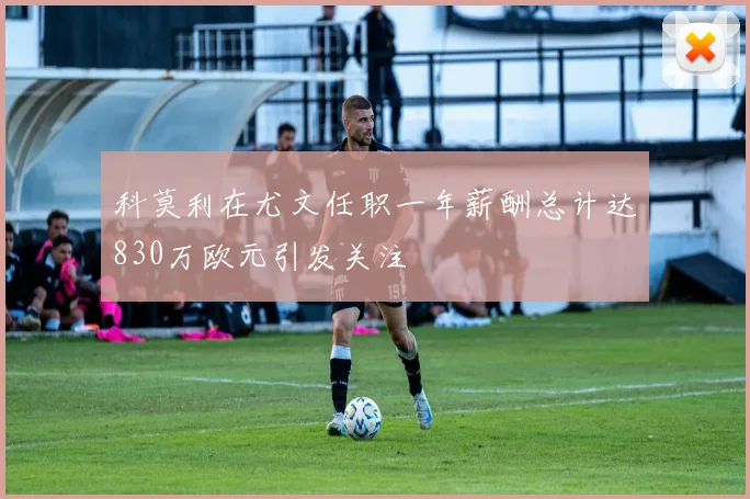 科莫利在尤文任职一年薪酬总计达830万欧元引发关注