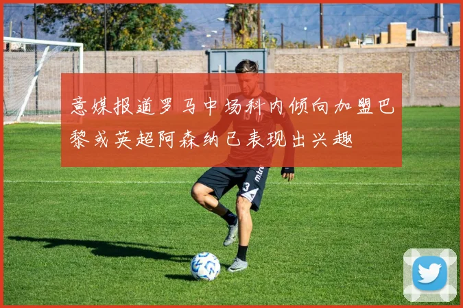 意媒报道罗马中场科内倾向加盟巴黎或英超阿森纳已表现出兴趣