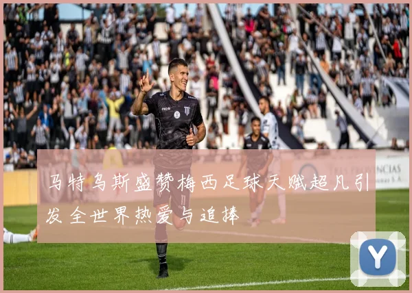 马特乌斯盛赞梅西足球天赋超凡引发全世界热爱与追捧