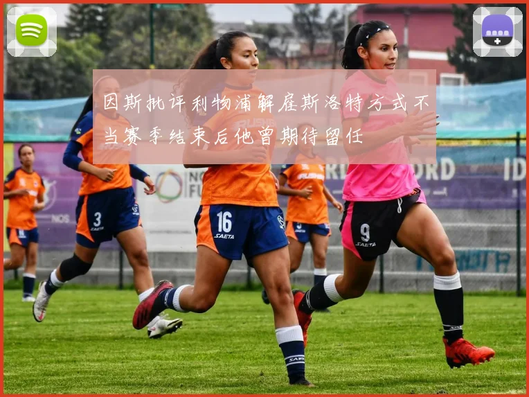 因斯批评利物浦解雇斯洛特方式不当赛季结束后他曾期待留任