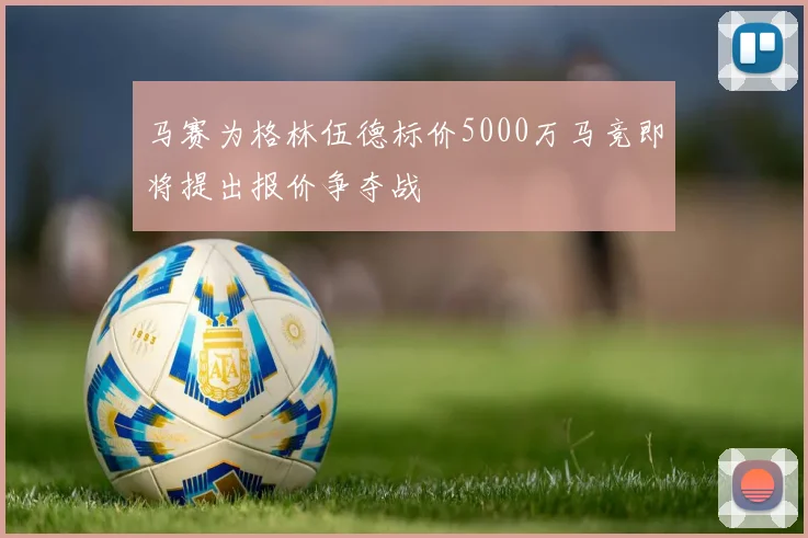 马赛为格林伍德标价5000万马竞即将提出报价争夺战