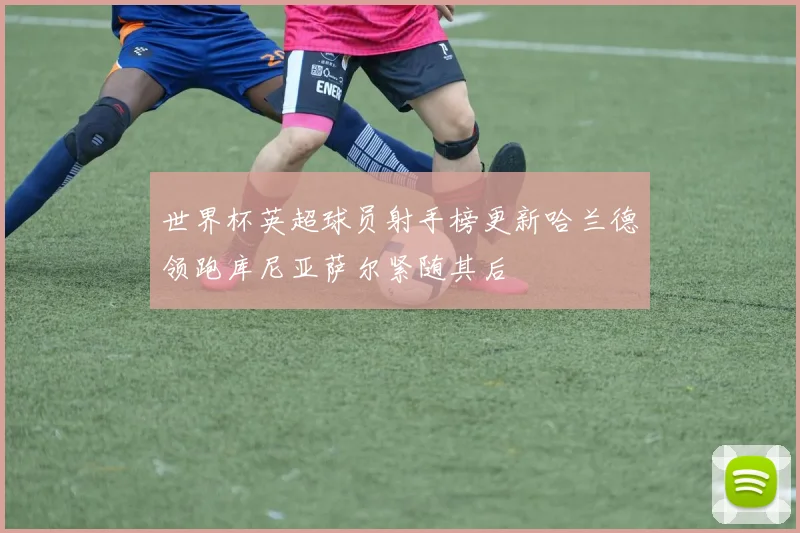 世界杯英超球员射手榜更新哈兰德领跑库尼亚萨尔紧随其后