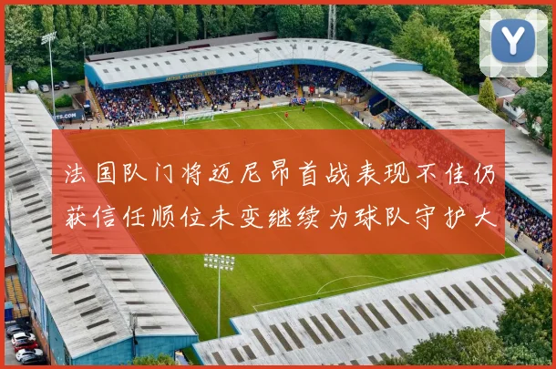 法国队门将迈尼昂首战表现不佳仍获信任顺位未变继续为球队守护大门