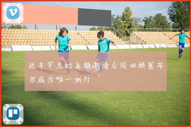 近年罕见的高额邀请合同回顾塞布尔成为唯一例外