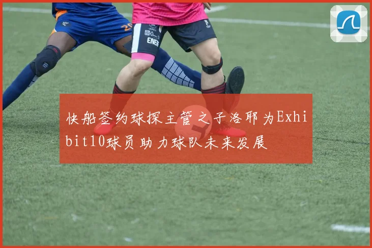 快船签约球探主管之子洛耶为Exhibit10球员助力球队未来发展