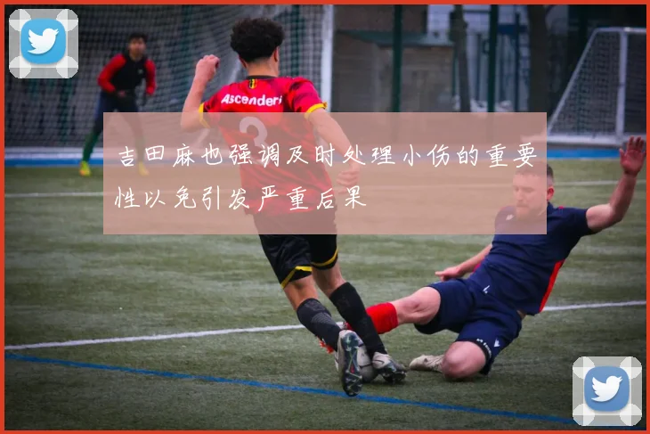 吉田麻也强调及时处理小伤的重要性以免引发严重后果