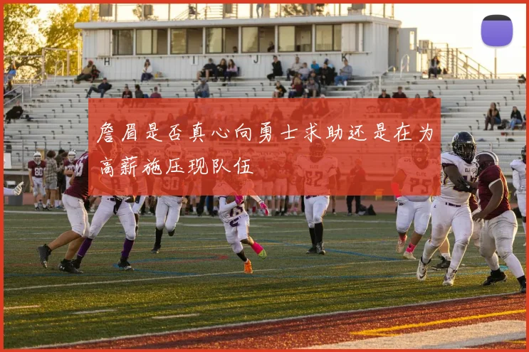 詹眉是否真心向勇士求助还是在为高薪施压现队伍