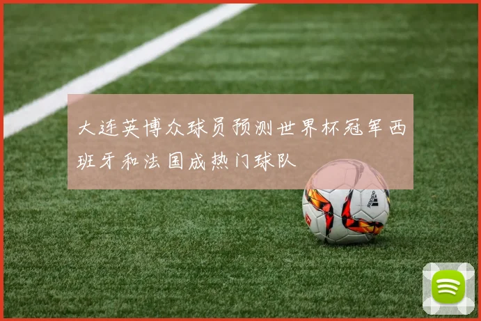 大连英博众球员预测世界杯冠军西班牙和法国成热门球队