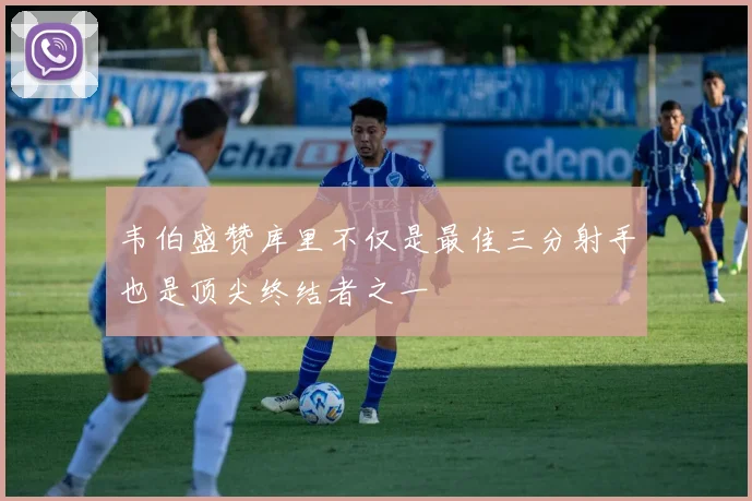 韦伯盛赞库里不仅是最佳三分射手也是顶尖终结者之一