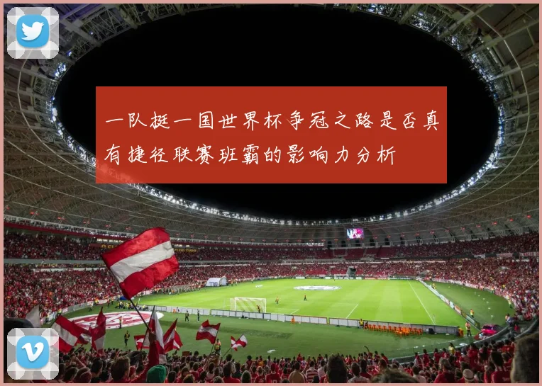 一队挺一国世界杯争冠之路是否真有捷径联赛班霸的影响力分析