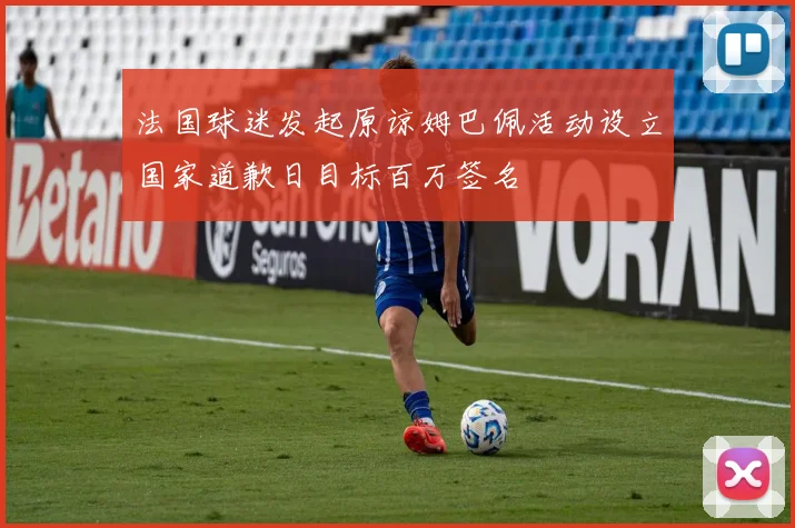 法国球迷发起原谅姆巴佩活动设立国家道歉日目标百万签名