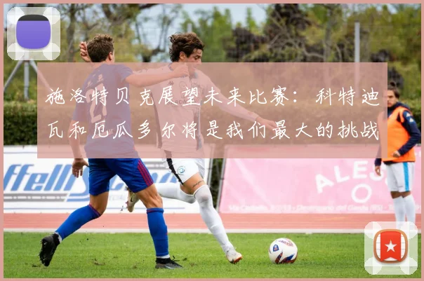 施洛特贝克展望未来比赛：科特迪瓦和厄瓜多尔将是我们最大的挑战